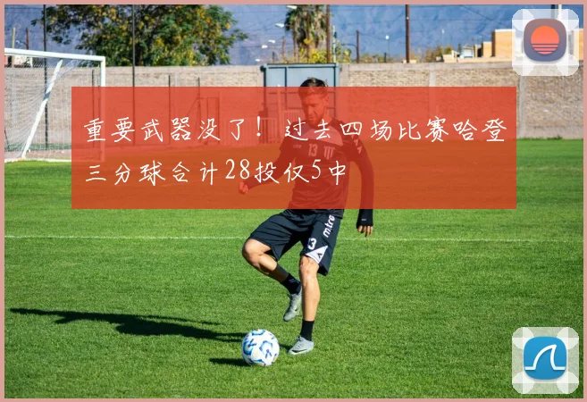 重要武器没了！过去四场比赛哈登三分球合计28投仅5中