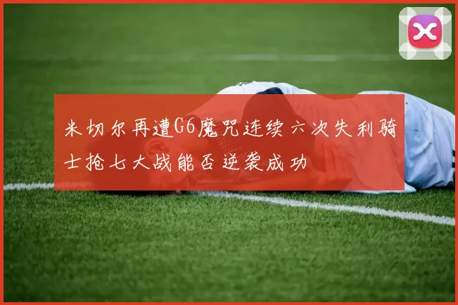 米切尔再遭G6魔咒连续六次失利骑士抢七大战能否逆袭成功