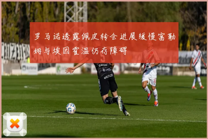 罗马诺透露佩皮转会进展缓慢富勒姆与埃因霍温仍存障碍