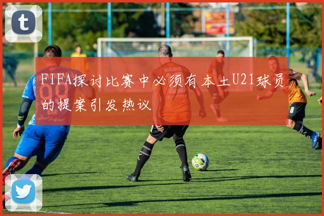 FIFA探讨比赛中必须有本土U21球员的提案引发热议
