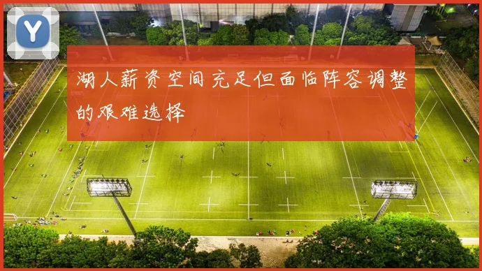 湖人薪资空间充足但面临阵容调整的艰难选择