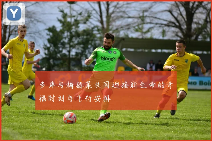 多库与梅赫莱共同迎接新生命的幸福时刻与飞行安排