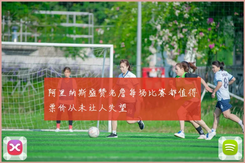 阿里纳斯盛赞老詹每场比赛都值得票价从未让人失望
