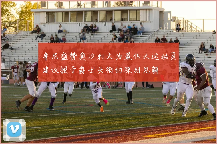 鲁尼盛赞奥沙利文为最伟大运动员建议授予爵士头衔的深刻见解