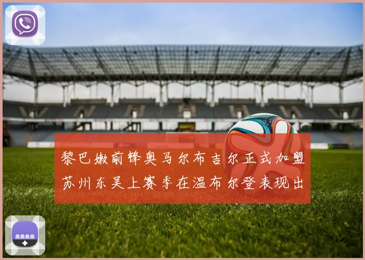 黎巴嫩前锋奥马尔布吉尔正式加盟苏州东吴上赛季在温布尔登表现出色