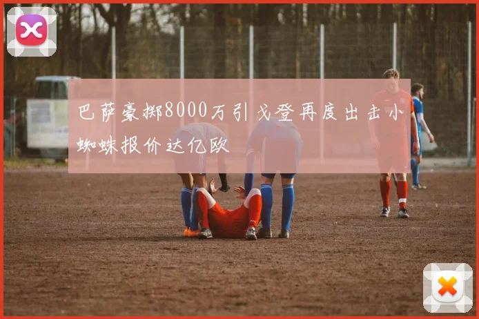 巴萨豪掷8000万引戈登再度出击小蜘蛛报价达亿欧