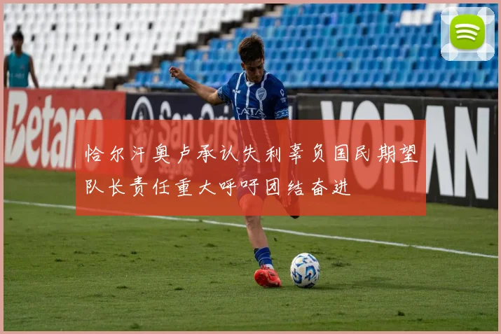 恰尔汗奥卢承认失利辜负国民期望队长责任重大呼吁团结奋进