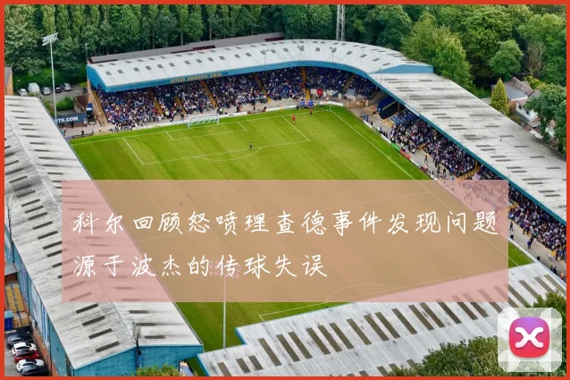 科尔回顾怒喷理查德事件发现问题源于波杰的传球失误