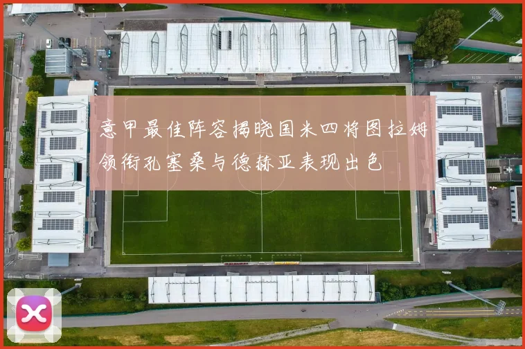 意甲最佳阵容揭晓国米四将图拉姆领衔孔塞桑与德赫亚表现出色