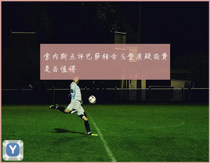 索内斯点评巴萨转会戈登质疑花费是否值得
