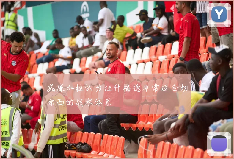 威廉加拉认为拉什福德非常适合切尔西的战术体系