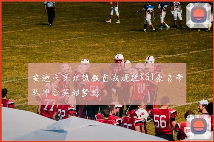 安迪卡罗尔执教首战连胜KSI豪言带队冲击英超梦想