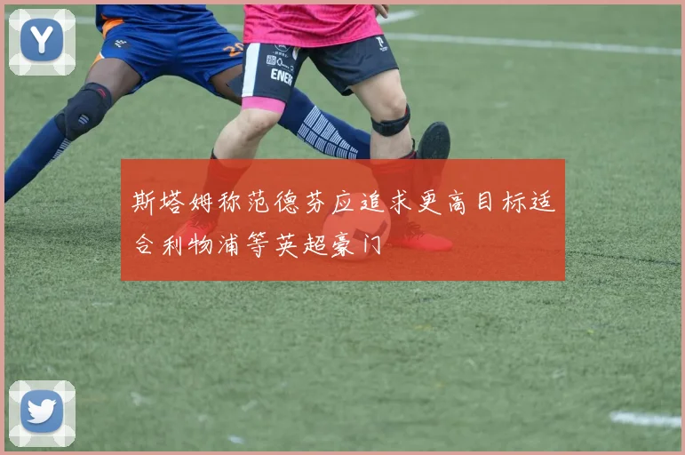 斯塔姆称范德芬应追求更高目标适合利物浦等英超豪门