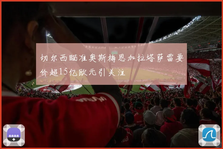 切尔西瞄准奥斯梅恩加拉塔萨雷要价超15亿欧元引关注