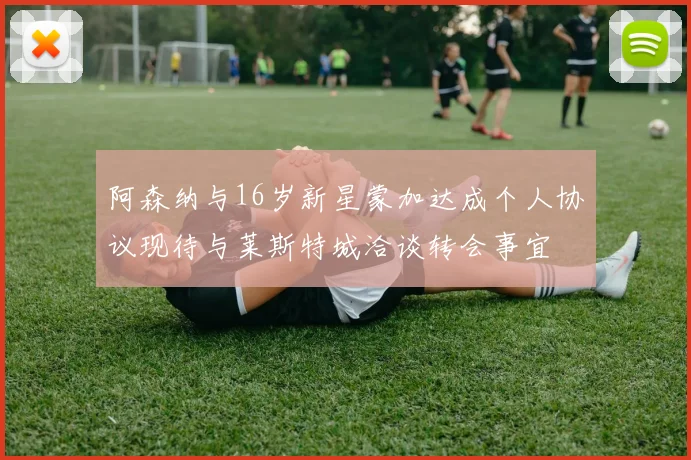 阿森纳与16岁新星蒙加达成个人协议现待与莱斯特城洽谈转会事宜