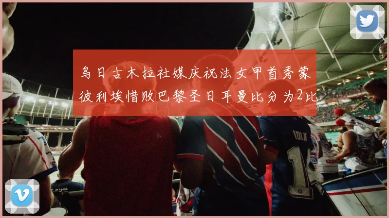乌日古木拉社媒庆祝法女甲首秀蒙彼利埃惜败巴黎圣日耳曼比分为2比3