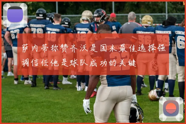 萨内蒂称赞齐沃是国米最佳选择强调信任他是球队成功的关键