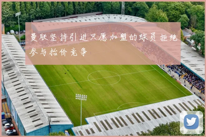 曼联坚持引进只愿加盟的球员拒绝参与抬价竞争