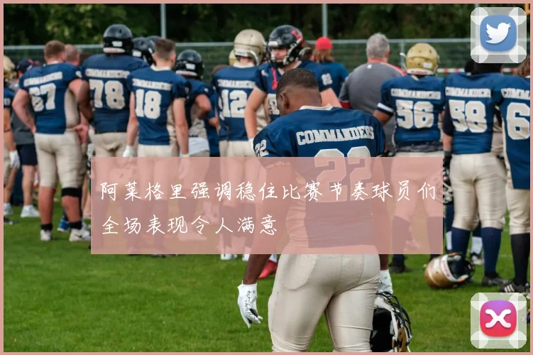 阿莱格里强调稳住比赛节奏球员们全场表现令人满意