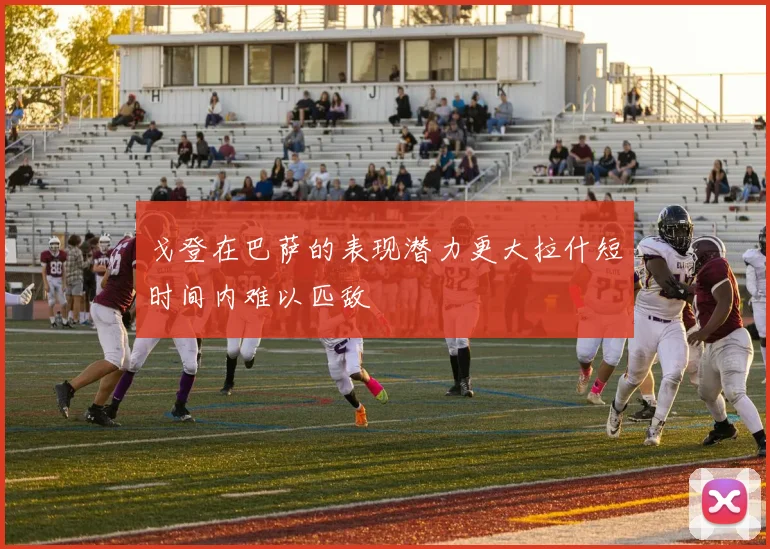 戈登在巴萨的表现潜力更大拉什短时间内难以匹敌