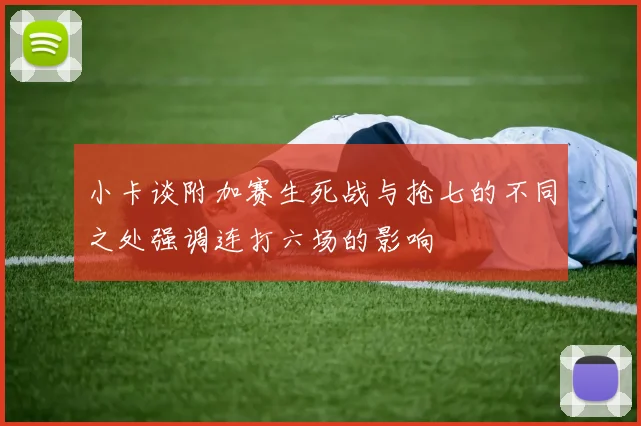 小卡谈附加赛生死战与抢七的不同之处强调连打六场的影响